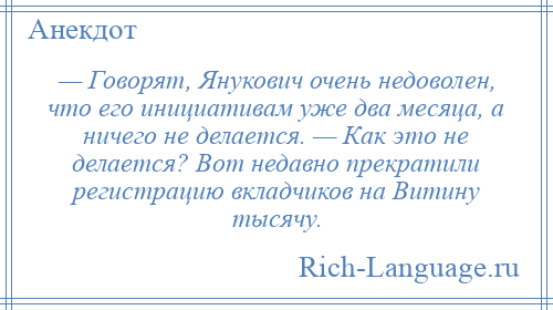 
    — Говорят, Янукович очень недоволен, что его инициативам уже два месяца, а ничего не делается. — Как это не делается? Вот недавно прекратили регистрацию вкладчиков на Витину тысячу.