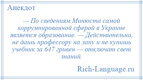 
    — По сведениям Минюста самой коррумпированной сферой в Украине является образование. — Действительно, не дашь профессору на лапу и не купишь учебник за 647 гривен — отключат свет знаний.