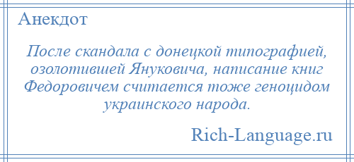 
    После скандала с донецкой типографией, озолотившей Януковича, написание книг Федоровичем считается тоже геноцидом украинского народа.