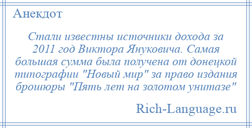 
    Стали известны источники дохода за 2011 год Виктора Януковича. Самая большая сумма была получена от донецкой типографии Новый мир за право издания брошюры Пять лет на золотом унитазе 