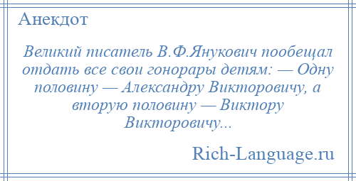 
    Великий писатель В.Ф.Янукович пообещал отдать все свои гонорары детям: — Одну половину — Александру Викторовичу, а вторую половину — Виктору Викторовичу...