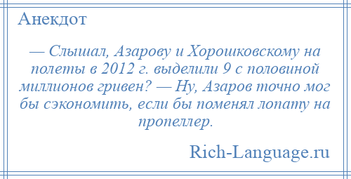 
    — Слышал, Азарову и Хорошковскому на полеты в 2012 г. выделили 9 с половиной миллионов гривен? — Ну, Азаров точно мог бы сэкономить, если бы поменял лопату на пропеллер.