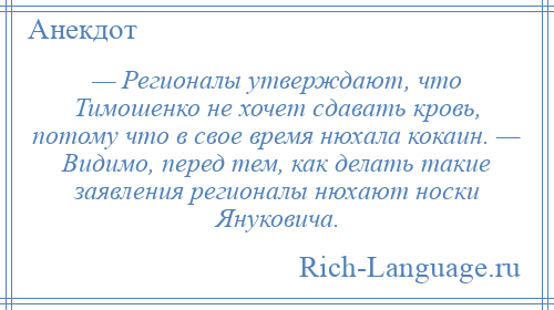 
    — Регионалы утверждают, что Тимошенко не хочет сдавать кровь, потому что в свое время нюхала кокаин. — Видимо, перед тем, как делать такие заявления регионалы нюхают носки Януковича.