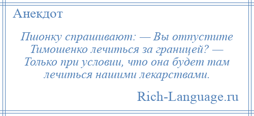 
    Пшонку спрашивают: — Вы отпустите Тимошенко лечиться за границей? — Только при условии, что она будет там лечиться нашими лекарствами.