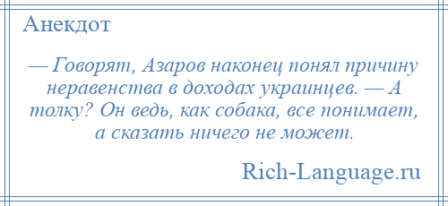 
    — Говорят, Азаров наконец понял причину неравенства в доходах украинцев. — А толку? Он ведь, как собака, все понимает, а сказать ничего не может.