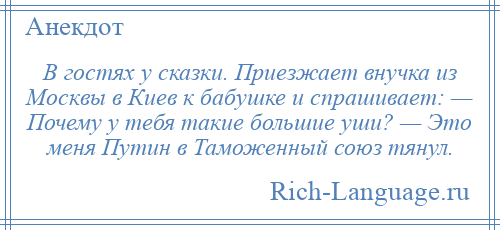 
    В гостях у сказки. Приезжает внучка из Москвы в Киев к бабушке и спрашивает: — Почему у тебя такие большие уши? — Это меня Путин в Таможенный союз тянул.