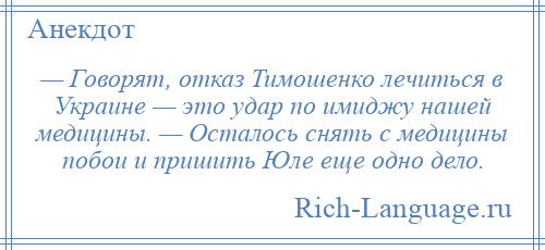 
    — Говорят, отказ Тимошенко лечиться в Украине — это удар по имиджу нашей медицины. — Осталось снять с медицины побои и пришить Юле еще одно дело.