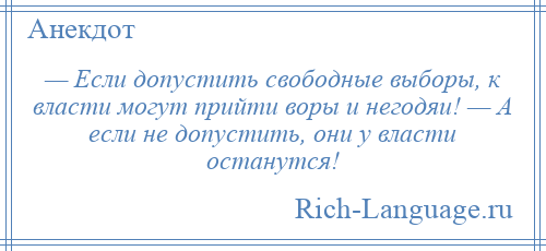 
    — Если допустить свободные выборы, к власти могут прийти воры и негодяи! — А если не допустить, они у власти останутся!