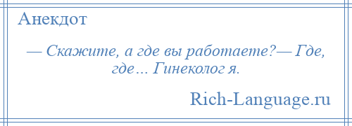 
    — Скажите, а где вы работаете?— Где, где… Гинеколог я.