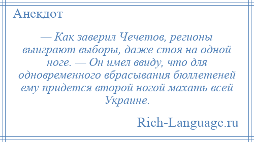 
    — Как заверил Чечетов, регионы выиграют выборы, даже стоя на одной ноге. — Он имел ввиду, что для одновременного вбрасывания бюллетеней ему придется второй ногой махать всей Украине.