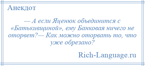 
    — А если Яценюк объединится с «Батькивщиной», ему Банковая ничего не оторвет?— Как можно оторвать то, что уже обрезано?