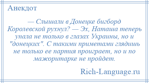 
    — Слышали в Донецке бигборд Королевской рухнул? — Эх, Наташа теперь упала не только в глазах Украины, но и донецких . С такими приметами глядишь не только ее партия проиграет, но и по мажоритарке не пройдет.