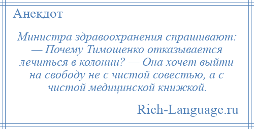 
    Министра здравоохранения спрашивают: — Почему Тимошенко отказывается лечиться в колонии? — Она хочет выйти на свободу не с чистой совестью, а с чистой медицинской книжкой.