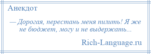 
    — Дорогая, перестань меня пилить! Я же не бюджет, могу и не выдержать...