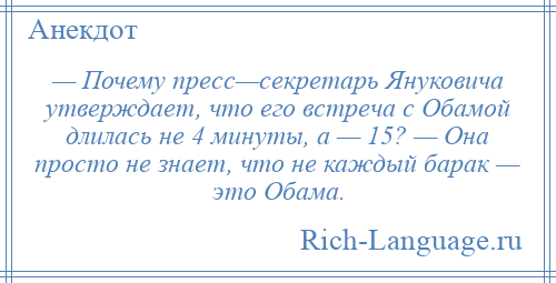 
    — Почему пресс—секретарь Януковича утверждает, что его встреча с Обамой длилась не 4 минуты, а — 15? — Она просто не знает, что не каждый барак — это Обама.