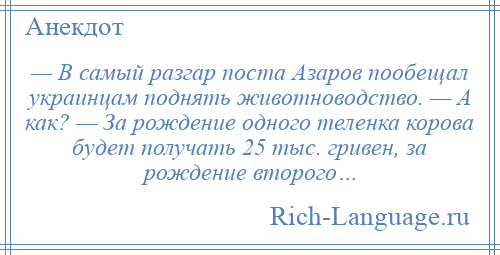 
    — В самый разгар поста Азаров пообещал украинцам поднять животноводство. — А как? — За рождение одного теленка корова будет получать 25 тыс. гривен, за рождение второго…