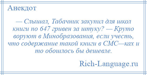 
    — Слышал, Табачник закупил для школ книги по 647 гривен за штуку? — Круто воруют в Минобразования, если учесть, что содержание такой книги в СМС—ках и то обошлось бы дешевле.