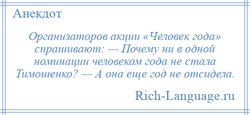 
    Организаторов акции «Человек года» спрашивают: — Почему ни в одной номинации человеком года не стала Тимошенко? — А она еще год не отсидела.