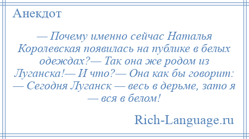 
    — Почему именно сейчас Наталья Королевская появилась на публике в белых одеждах?— Так она же родом из Луганска!— И что?— Она как бы говорит: — Сегодня Луганск — весь в дерьме, зато я — вся в белом!