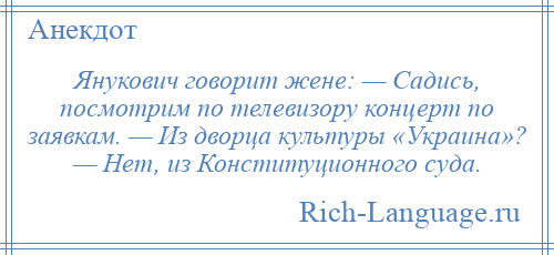 
    Янукович говорит жене: — Садись, посмотрим по телевизору концерт по заявкам. — Из дворца культуры «Украина»? — Нет, из Конституционного суда.