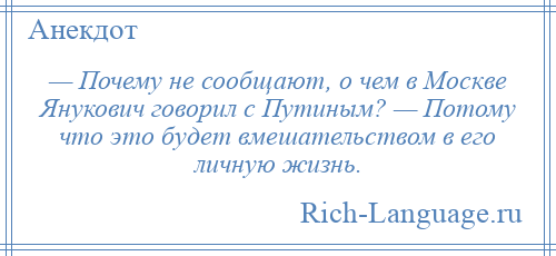
    — Почему не сообщают, о чем в Москве Янукович говорил с Путиным? — Потому что это будет вмешательством в его личную жизнь.