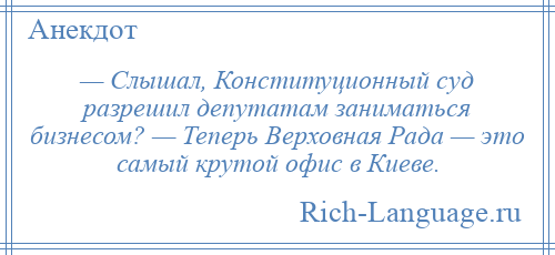 
    — Слышал, Конституционный суд разрешил депутатам заниматься бизнесом? — Теперь Верховная Рада — это самый крутой офис в Киеве.