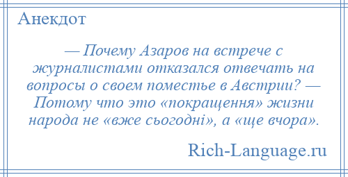 
    — Почему Азаров на встрече с журналистами отказался отвечать на вопросы о своем поместье в Австрии? — Потому что это «покращення» жизни народа не «вже сьогоднi», а «ще вчора».