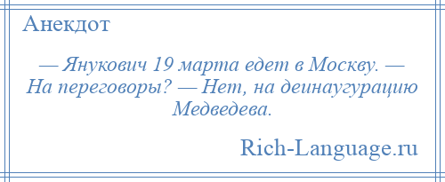 
    — Янукович 19 марта едет в Москву. — На переговоры? — Нет, на деинаугурацию Медведева.