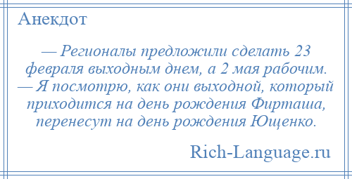 
    — Регионалы предложили сделать 23 февраля выходным днем, а 2 мая рабочим. — Я посмотрю, как они выходной, который приходится на день рождения Фирташа, перенесут на день рождения Ющенко.