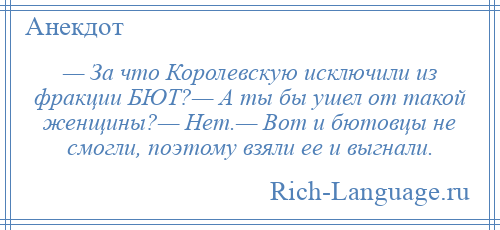 
    — За что Королевскую исключили из фракции БЮТ?— А ты бы ушел от такой женщины?— Нет.— Вот и бютовцы не смогли, поэтому взяли ее и выгнали.