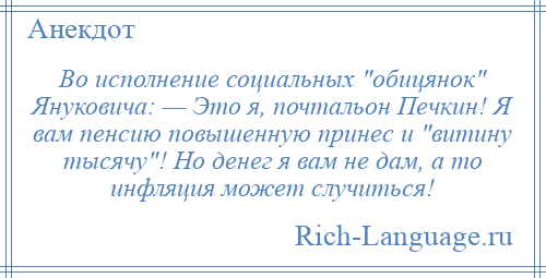 
    Во исполнение социальных обицянок Януковича: — Это я, почтальон Печкин! Я вам пенсию повышенную принес и витину тысячу ! Но денег я вам не дам, а то инфляция может случиться!