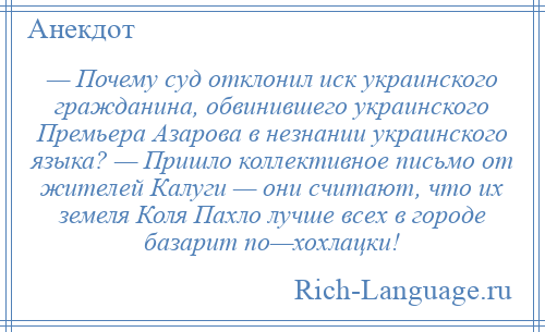 
    — Почему суд отклонил иск украинского гражданина, обвинившего украинского Премьера Азарова в незнании украинского языка? — Пришло коллективное письмо от жителей Калуги — они считают, что их земеля Коля Пахло лучше всех в городе базарит по—хохлацки!