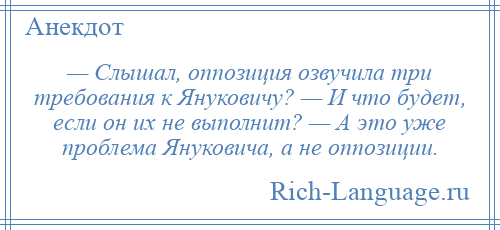 
    — Слышал, оппозиция озвучила три требования к Януковичу? — И что будет, если он их не выполнит? — А это уже проблема Януковича, а не оппозиции.