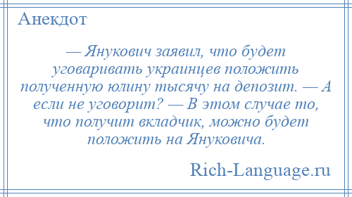 
    — Янукович заявил, что будет уговаривать украинцев положить полученную юлину тысячу на депозит. — А если не уговорит? — В этом случае то, что получит вкладчик, можно будет положить на Януковича.