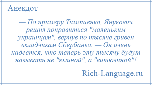 
    — По примеру Тимошенко, Янукович решил понравиться маленьким украинцам , вернув по тысяче гривен вкладчикам Сбербанка. — Он очень надеется, что теперь эту тысячу будут называть не юлиной , а витюлиной !