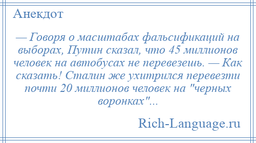 
    — Говоря о масштабах фальсификаций на выборах, Путин сказал, что 45 миллионов человек на автобусах не перевезешь. — Как сказать! Сталин же ухитрился перевезти почти 20 миллионов человек на черных воронках ...