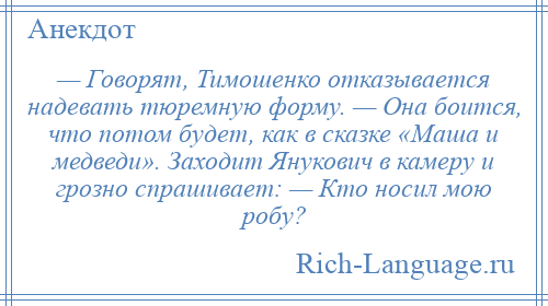 
    — Говорят, Тимошенко отказывается надевать тюремную форму. — Она боится, что потом будет, как в сказке «Маша и медведи». Заходит Янукович в камеру и грозно спрашивает: — Кто носил мою робу?