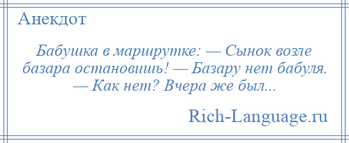 
    Бабушка в маршрутке: — Сынок возле базара остановишь! — Базару нет бабуля. — Как нет? Вчера же был...