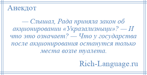 
    — Слышал, Рада приняла закон об акционировании «Укразализныци»? — И что это означает? — Что у государства после акционирования останутся только места возле туалета.