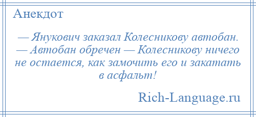 
    — Янукович заказал Колесникову автобан. — Автобан обречен — Колесникову ничего не остается, как замочить его и закатать в асфальт!