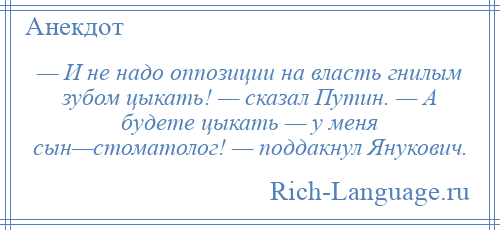 
    — И не надо оппозиции на власть гнилым зубом цыкать! — сказал Путин. — А будете цыкать — у меня сын—стоматолог! — поддакнул Янукович.