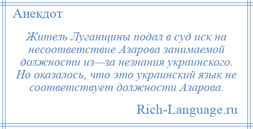 
    Житель Луганщины подал в суд иск на несоответствие Азарова занимаемой должности из—за незнания украинского. Но оказалось, что это украинский язык не соответствует должности Азарова.