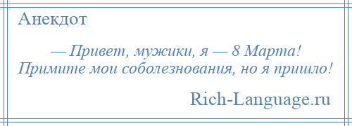 
    — Привет, мужики, я — 8 Марта! Примите мои соболезнования, но я пришло!