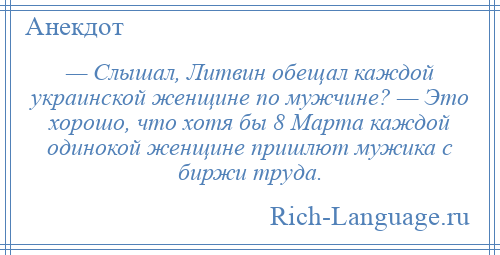 
    — Слышал, Литвин обещал каждой украинской женщине по мужчине? — Это хорошо, что хотя бы 8 Марта каждой одинокой женщине пришлют мужика с биржи труда.