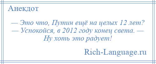 
    — Это что, Путин ещё на целых 12 лет? — Успокойся, в 2012 году конец света. — Ну хоть это радует!