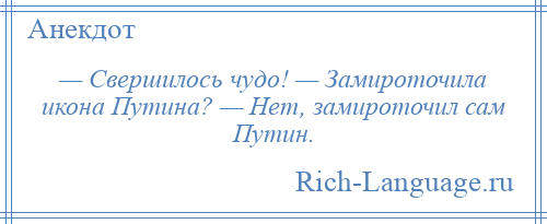 
    — Свершилось чудо! — Замироточила икона Путина? — Нет, замироточил сам Путин.