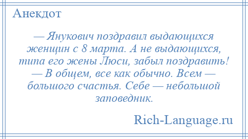 
    — Янукович поздравил выдающихся женщин с 8 марта. А не выдающихся, типа его жены Люси, забыл поздравить! — В общем, все как обычно. Всем — большого счастья. Себе — небольшой заповедник.