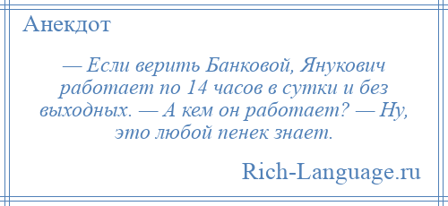 
    — Если верить Банковой, Янукович работает по 14 часов в сутки и без выходных. — А кем он работает? — Ну, это любой пенек знает.