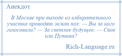 
    В Москве при выходе из избирательного участка проводят экзит пол: — Вы за кого голосовали? — За светлое будущее. — Свое или Путина?