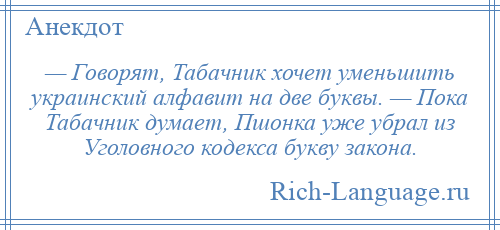 
    — Говорят, Табачник хочет уменьшить украинский алфавит на две буквы. — Пока Табачник думает, Пшонка уже убрал из Уголовного кодекса букву закона.